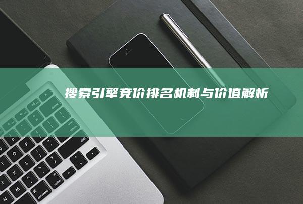 搜索引擎竞价排名机制与价值解析