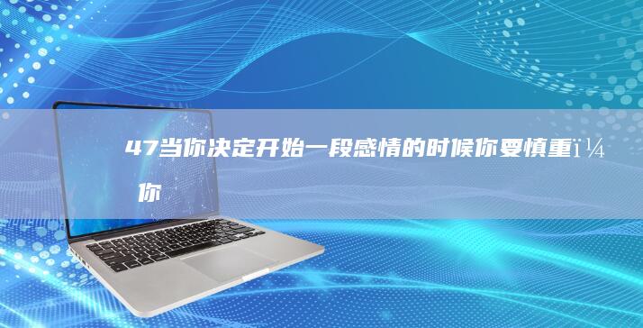 47.当你决定开始一段感情的时候你要慎重，你要考虑清楚不要因为一时的新鲜和这个女生在一起。